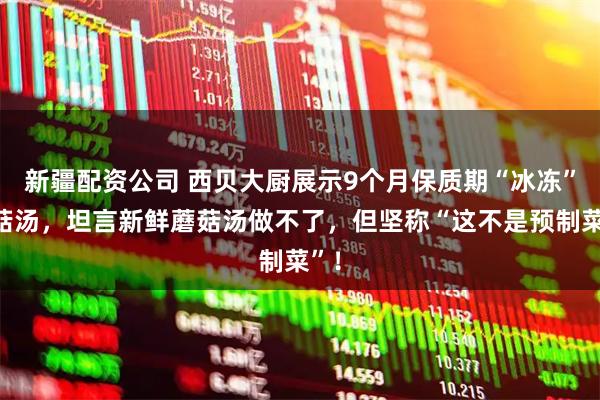 新疆配资公司 西贝大厨展示9个月保质期“冰冻”蘑菇汤,坦言新鲜蘑菇汤做不了,但坚称“这不是预制菜”!