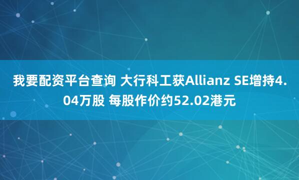 我要配资平台查询 大行科工获Allianz SE增持4.04万股 每股作价约52.02港元