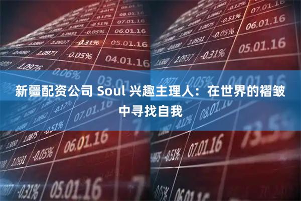 新疆配资公司 Soul 兴趣主理人:在世界的褶皱中寻找自我