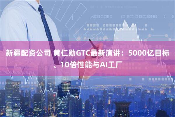 新疆配资公司 黄仁勋GTC最新演讲:5000亿目标、10倍性能与AI工厂