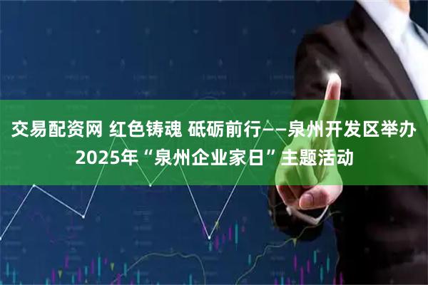 交易配资网 红色铸魂 砥砺前行——泉州开发区举办2025年“泉州企业家日”主题活动