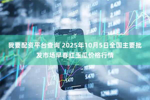 我要配资平台查询 2025年10月5日全国主要批发市场早春红玉瓜价格行情