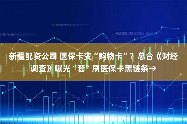 新疆配资公司 医保卡变“购物卡”？总台《财经调查》曝光“套”刷医保卡黑链条→