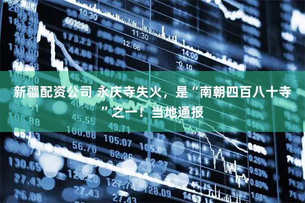 新疆配资公司 永庆寺失火，是“南朝四百八十寺”之一！当地通报