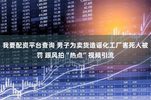 我要配资平台查询 男子为卖货造谣化工厂害死人被罚 跟风拍“热点”视频引流