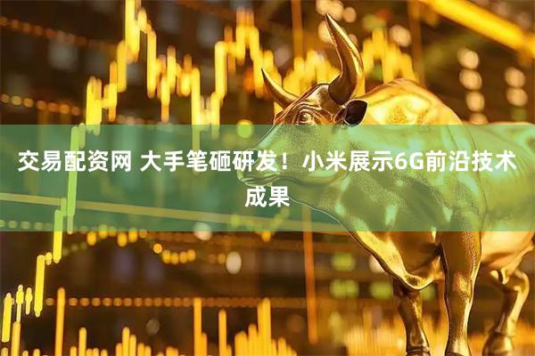 交易配资网 大手笔砸研发!小米展示6G前沿技术成果