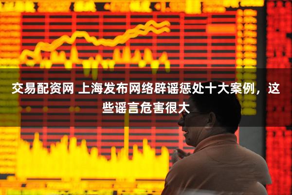 交易配资网 上海发布网络辟谣惩处十大案例，这些谣言危害很大