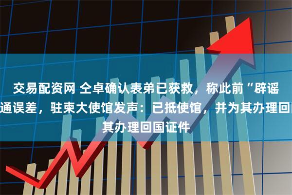 交易配资网 仝卓确认表弟已获救，称此前“辟谣”因沟通误差，驻柬大使馆发声：已抵使馆，并为其办理回国证件