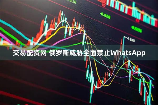 交易配资网 俄罗斯威胁全面禁止WhatsApp
