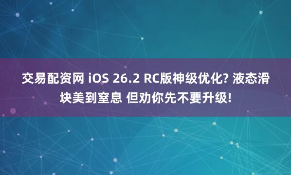 交易配资网 iOS 26.2 RC版神级优化? 液态滑块美到窒息 但劝你先不要升级!
