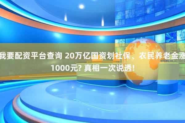 我要配资平台查询 20万亿国资划社保、农民养老金涨1000元? 真相一次说透!