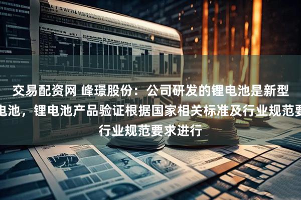 交易配资网 峰璟股份：公司研发的锂电池是新型钛酸锂电池，锂电池产品验证根据国家相关标准及行业规范要求进行