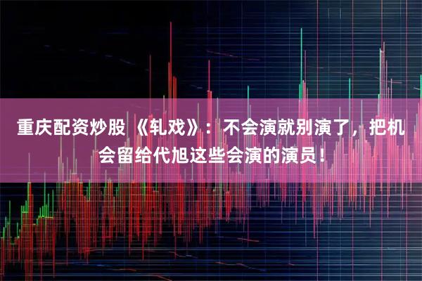 重庆配资炒股 《轧戏》：不会演就别演了，把机会留给代旭这些会演的演员！