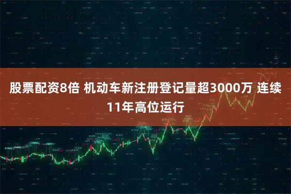 股票配资8倍 机动车新注册登记量超3000万 连续11年高位运行