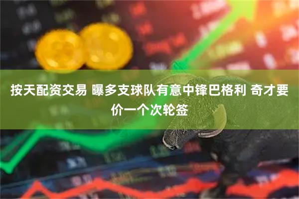 按天配资交易 曝多支球队有意中锋巴格利 奇才要价一个次轮签