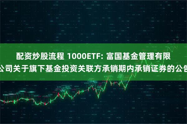配资炒股流程 1000ETF: 富国基金管理有限公司关于旗下基金投资关联方承销期内承销证券的公告