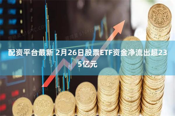 配资平台最新 2月26日股票ETF资金净流出超235亿元