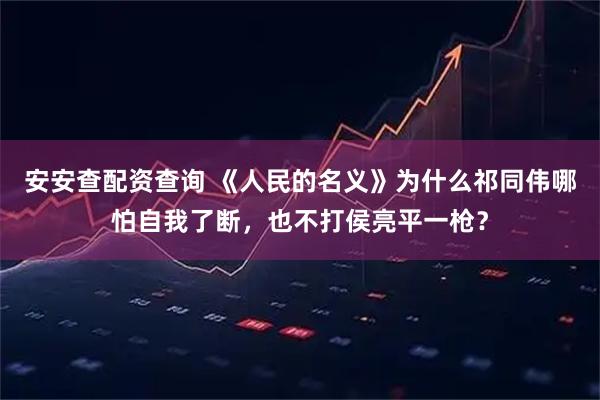 安安查配资查询 《人民的名义》为什么祁同伟哪怕自我了断，也不打侯亮平一枪？