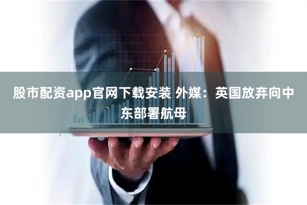 股市配资app官网下载安装 外媒：英国放弃向中东部署航母