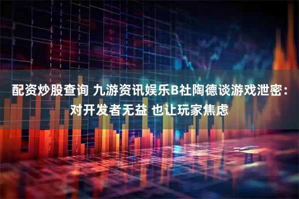 配资炒股查询 九游资讯娱乐B社陶德谈游戏泄密：对开发者无益 也让玩家焦虑