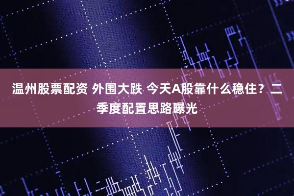 温州股票配资 外围大跌 今天A股靠什么稳住？二季度配置思路曝光