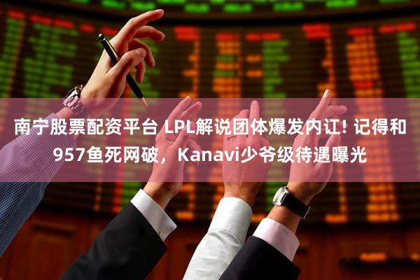 南宁股票配资平台 LPL解说团体爆发内讧! 记得和957鱼死网破,Kanavi少爷级待遇曝光