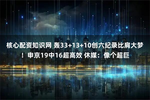 核心配资知识网 轰33+13+10创六纪录比肩大梦！申京19中16超高效 休媒：像个超巨
