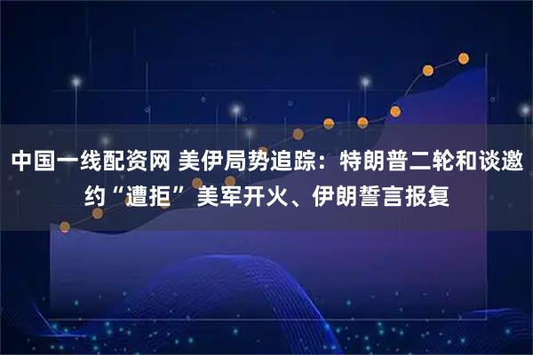 中国一线配资网 美伊局势追踪：特朗普二轮和谈邀约“遭拒” 美军开火、伊朗誓言报复