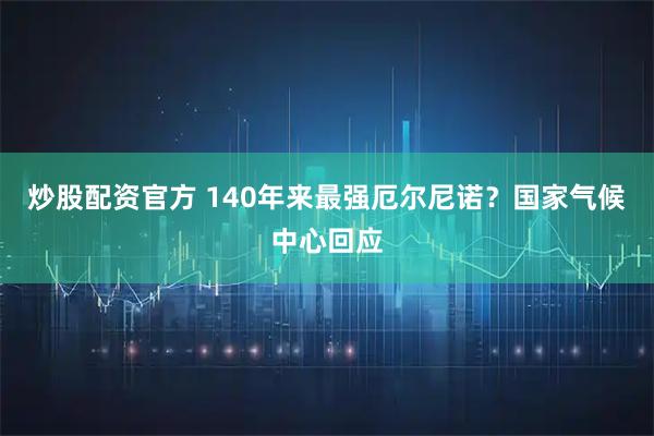 炒股配资官方 140年来最强厄尔尼诺？国家气候中心回应