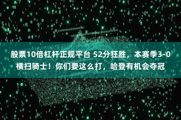 股票10倍杠杆正规平台 52分狂胜，本赛季3-0横扫骑士！你们要这么打，哈登有机会夺冠