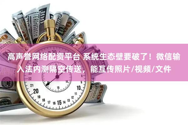 高声誉网络配资平台 系统生态壁要破了！微信输入法内测隔空传送，能互传照片/视频/文件