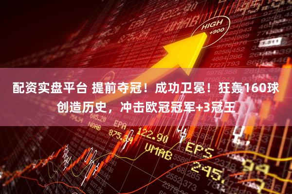 配资实盘平台 提前夺冠！成功卫冕！狂轰160球创造历史，冲击欧冠冠军+3冠王