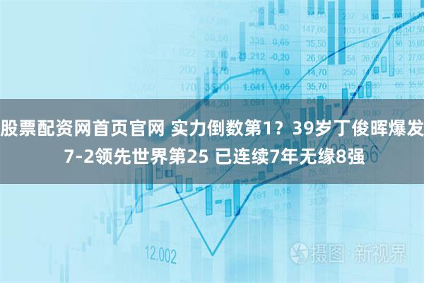 股票配资网首页官网 实力倒数第1？39岁丁俊晖爆发 7-2领先世界第25 已连续7年无缘8强