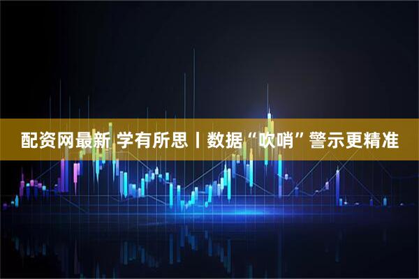 配资网最新 学有所思丨数据“吹哨”警示更精准