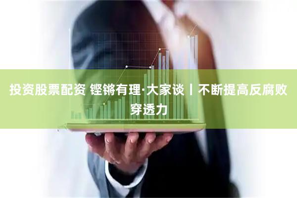 投资股票配资 铿锵有理·大家谈丨不断提高反腐败穿透力