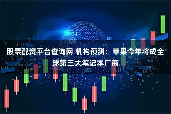 股票配资平台查询网 机构预测：苹果今年将成全球第三大笔记本厂商