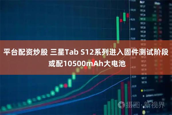 平台配资炒股 三星Tab S12系列进入固件测试阶段 或配10500mAh大电池