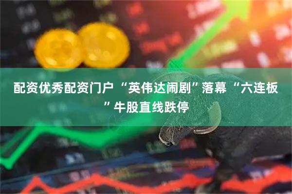 配资优秀配资门户 “英伟达闹剧”落幕 “六连板”牛股直线跌停