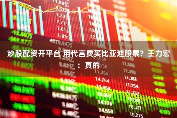 炒股配资开平台 用代言费买比亚迪股票？王力宏：真的