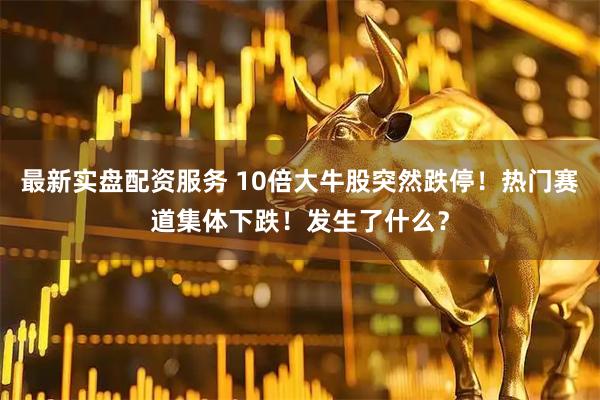 最新实盘配资服务 10倍大牛股突然跌停！热门赛道集体下跌！发生了什么？
