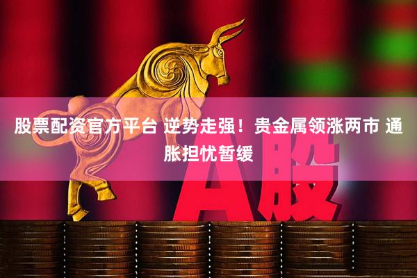 股票配资官方平台 逆势走强！贵金属领涨两市 通胀担忧暂缓