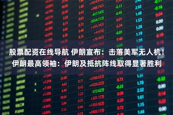 股票配资在线导航 伊朗宣布：击落美军无人机！伊朗最高领袖：伊朗及抵抗阵线取得显著胜利
