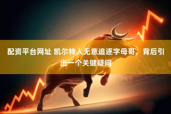 配资平台网址 凯尔特人无意追逐字母哥，背后引出一个关键疑问