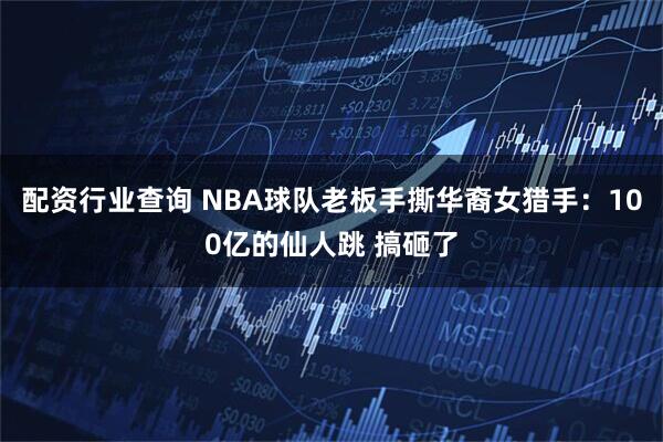 配资行业查询 NBA球队老板手撕华裔女猎手：100亿的仙人跳 搞砸了