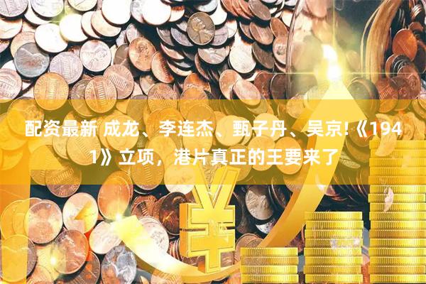 配资最新 成龙、李连杰、甄子丹、吴京!《1941》立项，港片真正的王要来了