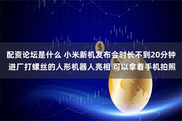配资论坛是什么 小米新机发布会时长不到20分钟 进厂打螺丝的人形机器人亮相 可以拿着手机拍照